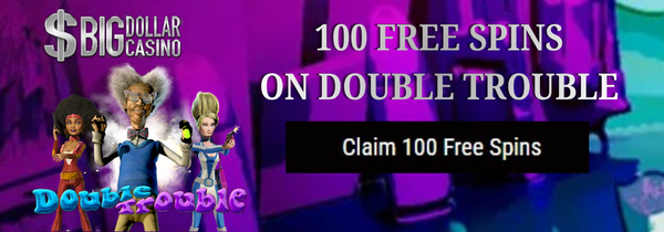 Big-Dollar-double-trouble | No Deposit Needed | No Deposit Casinos Casino banner: 100 free spins on Double Trouble with a black 'Claim 100 Free Spins' button.